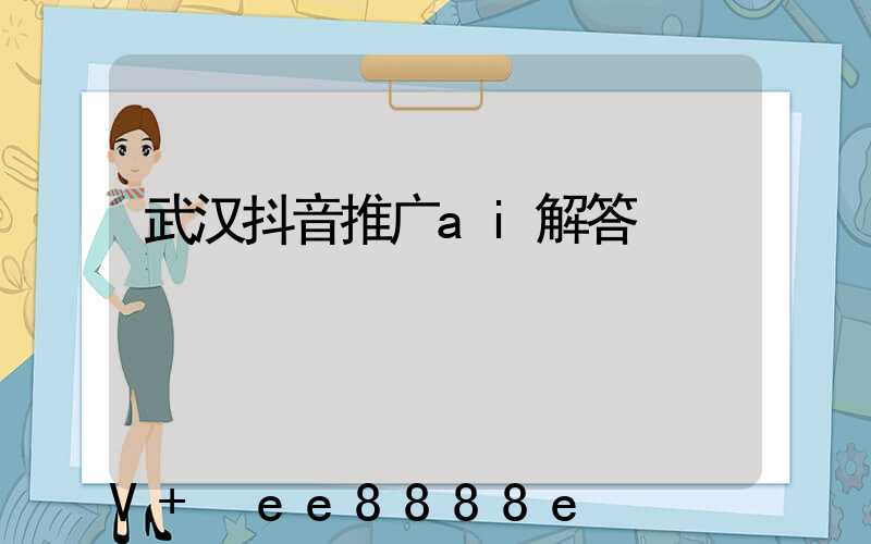 武汉抖音推广ai解答