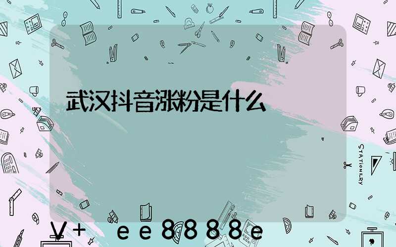 武汉抖音涨粉是什么