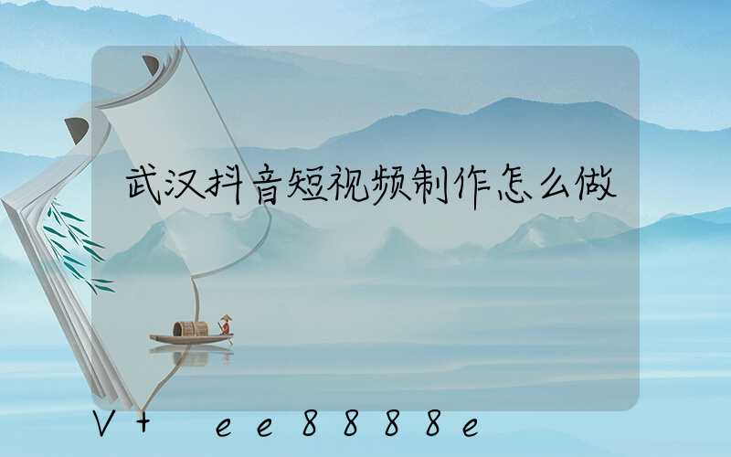武汉抖音短视频制作怎么做
