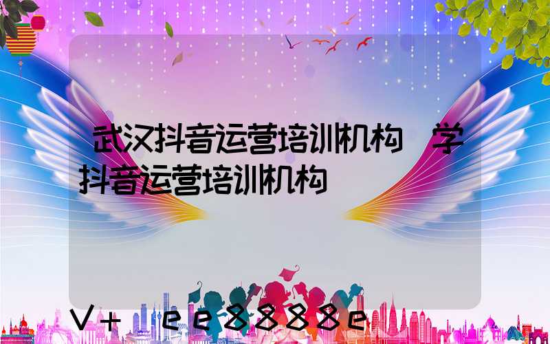 武汉抖音运营培训机构(学抖音运营培训机构)