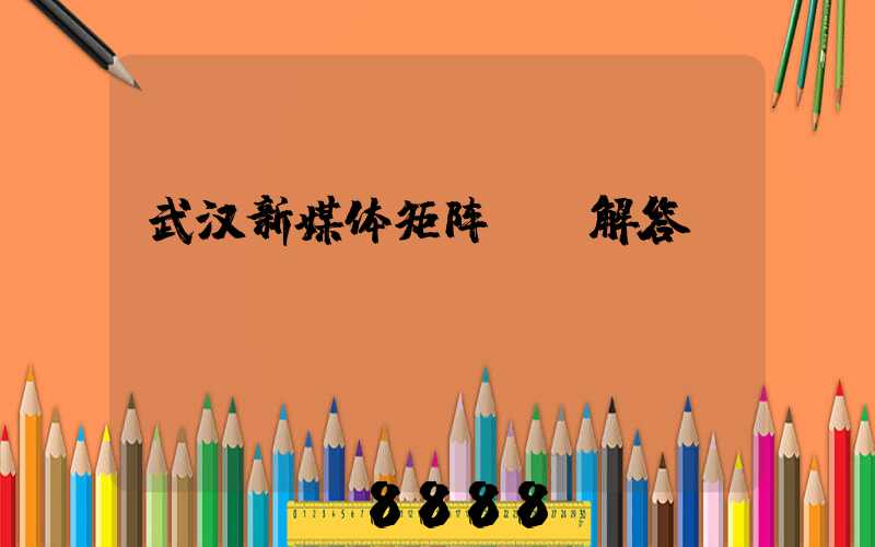 武汉新媒体矩阵ai解答