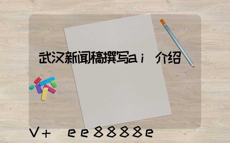 武汉新闻稿撰写ai介绍