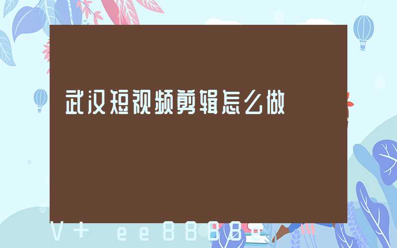 武汉短视频剪辑怎么做