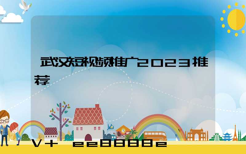 武汉短视频推广2023推荐