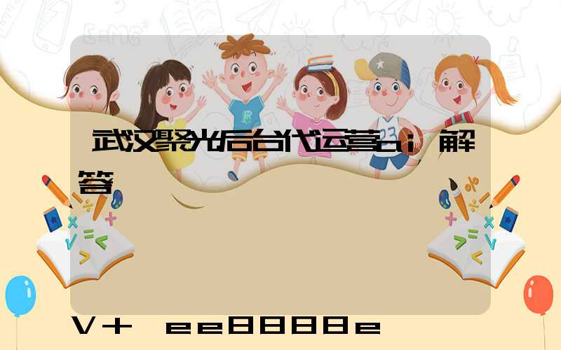 武汉聚光后台代运营ai解答