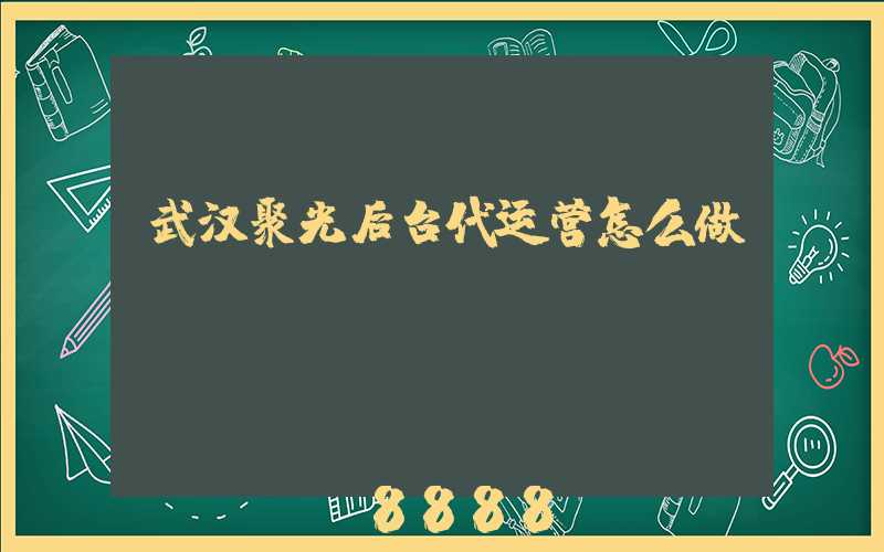 武汉聚光后台代运营怎么做