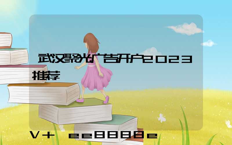 武汉聚光广告开户2023推荐
