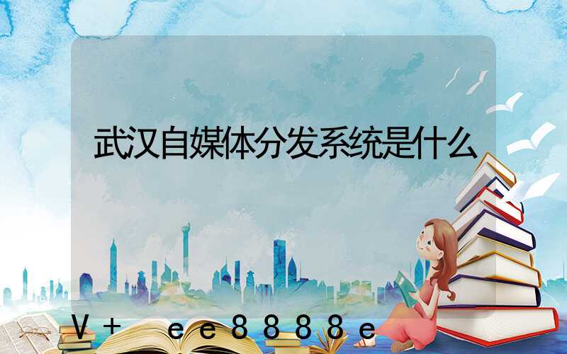 武汉自媒体分发系统是什么
