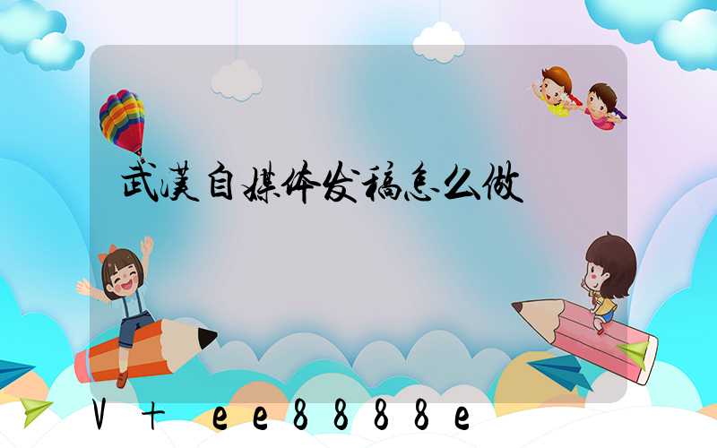 武汉自媒体发稿怎么做