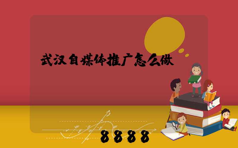 武汉自媒体推广怎么做