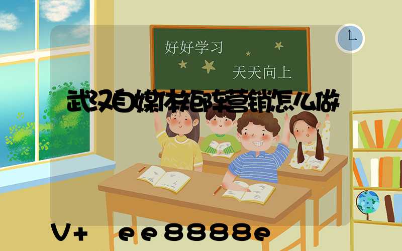 武汉自媒体矩阵营销怎么做
