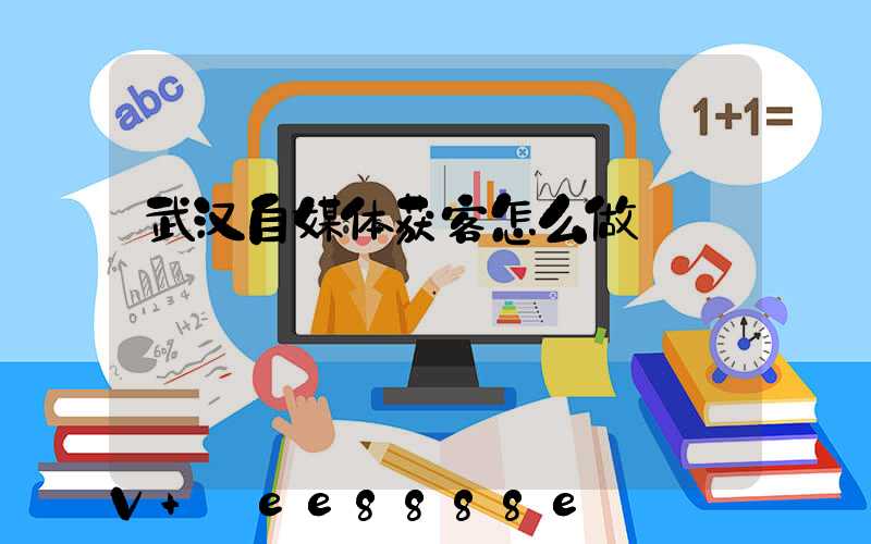 武汉自媒体获客怎么做
