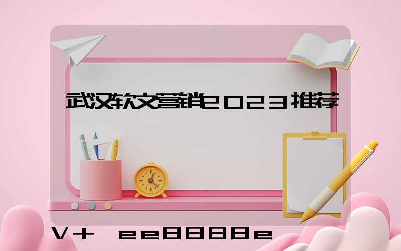 武汉软文营销2023推荐
