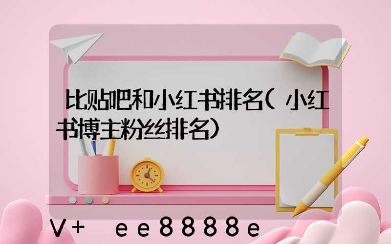 比贴吧和小红书排名(小红书博主粉丝排名)
