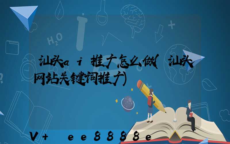 汕头ai推广怎么做(汕头网站关键词推广)