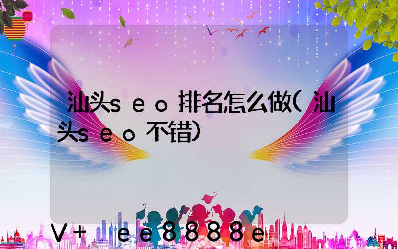 汕头seo排名怎么做(汕头seo不错)