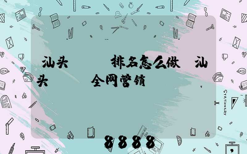 汕头seo排名怎么做(汕头seo全网营销)