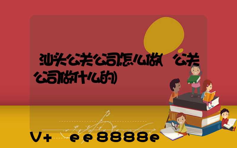 汕头公关公司怎么做(公关公司做什么的)