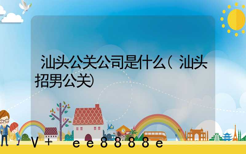 汕头公关公司是什么(汕头招男公关)