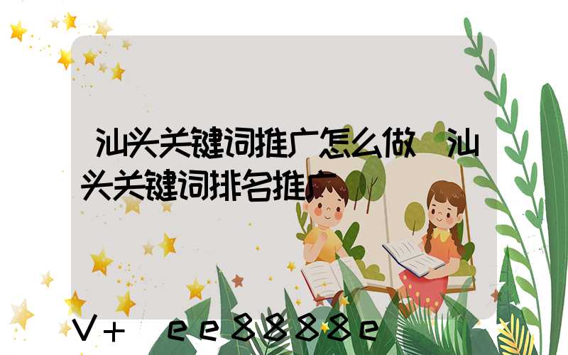 汕头关键词推广怎么做(汕头关键词排名推广)