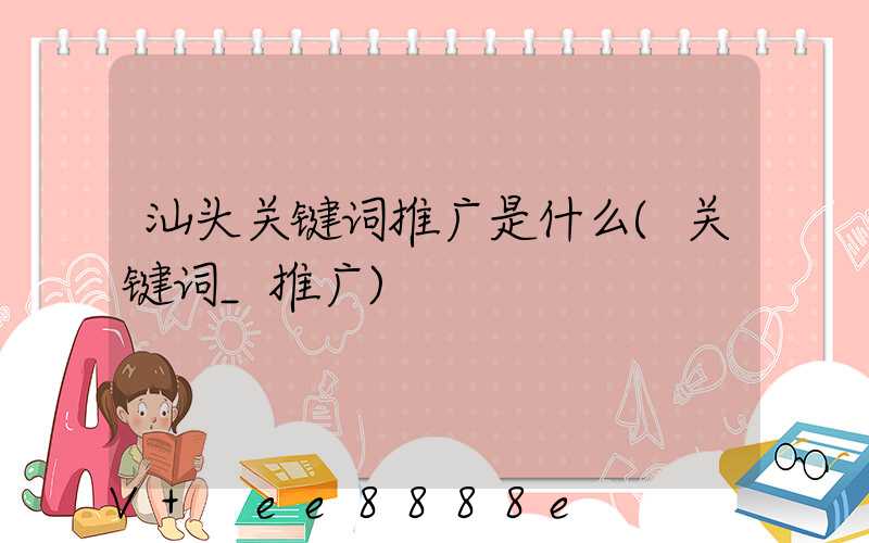 汕头关键词推广是什么(关键词_推广)