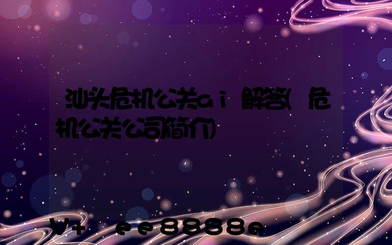 汕头危机公关ai解答(危机公关公司简介)