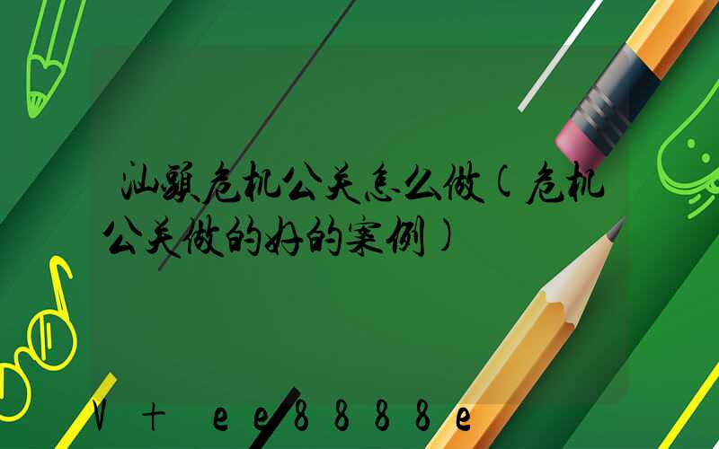 汕头危机公关怎么做(危机公关做的好的案例)