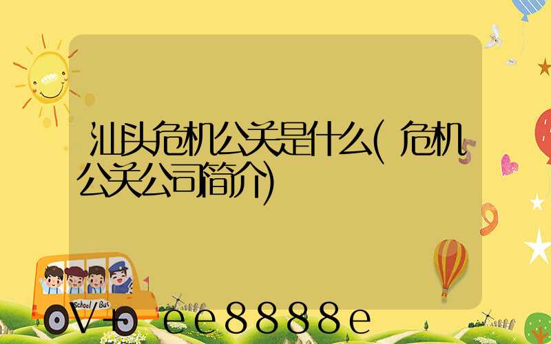 汕头危机公关是什么(危机公关公司简介)