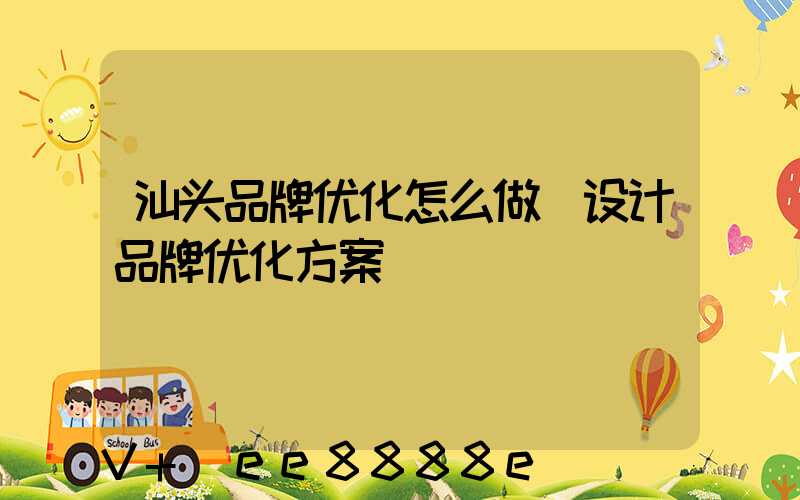 汕头品牌优化怎么做(设计品牌优化方案)