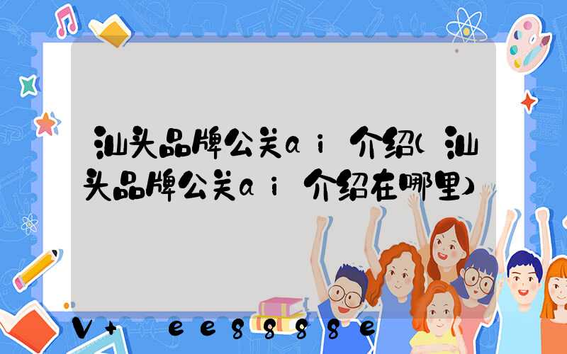 汕头品牌公关ai介绍(汕头品牌公关ai介绍在哪里)