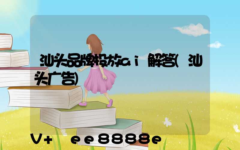 汕头品牌投放ai解答(汕头广告)