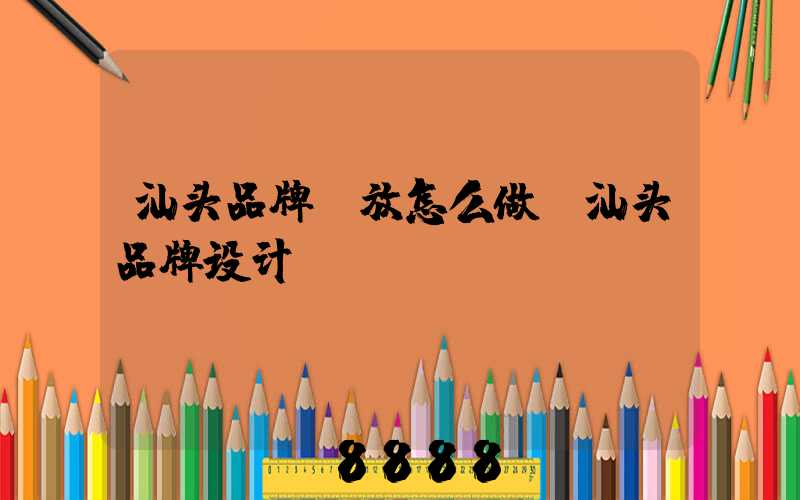 汕头品牌投放怎么做(汕头品牌设计)