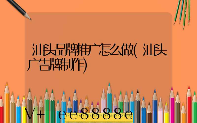 汕头品牌推广怎么做(汕头广告牌制作)