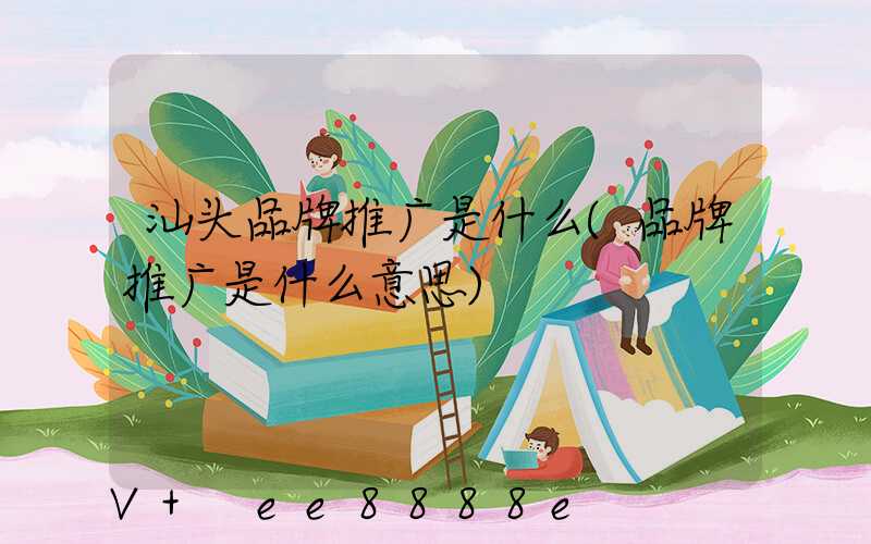 汕头品牌推广是什么(品牌推广是什么意思)