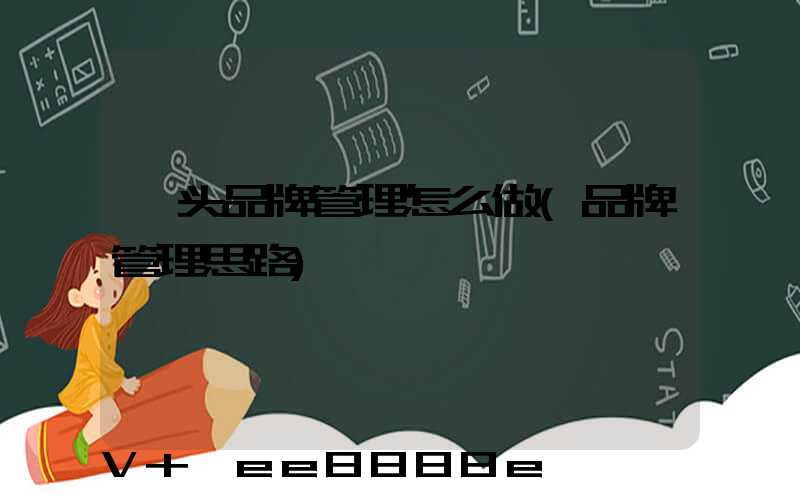 汕头品牌管理怎么做(品牌管理思路)