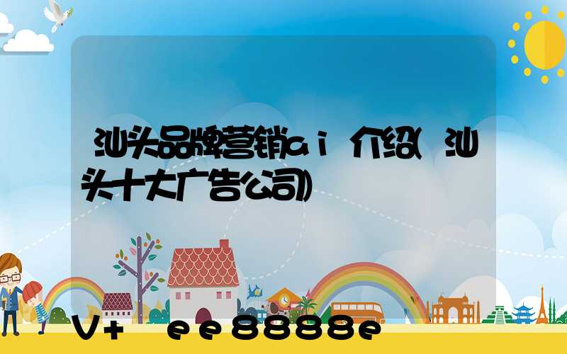 汕头品牌营销ai介绍(汕头十大广告公司)