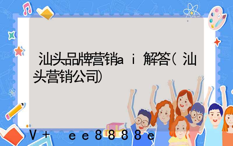 汕头品牌营销ai解答(汕头营销公司)
