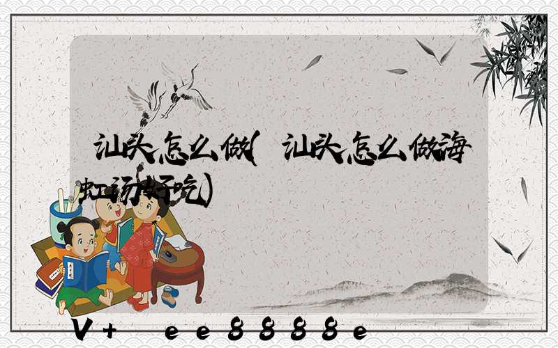 汕头怎么做(汕头怎么做海虹汤好吃)