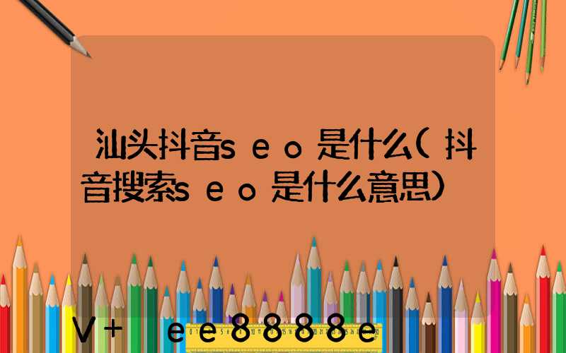 汕头抖音seo是什么(抖音搜索seo是什么意思)