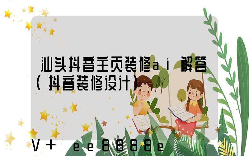 汕头抖音主页装修ai解答(抖音装修设计)