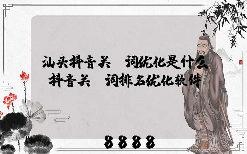 汕头抖音关键词优化是什么(抖音关键词排名优化软件)