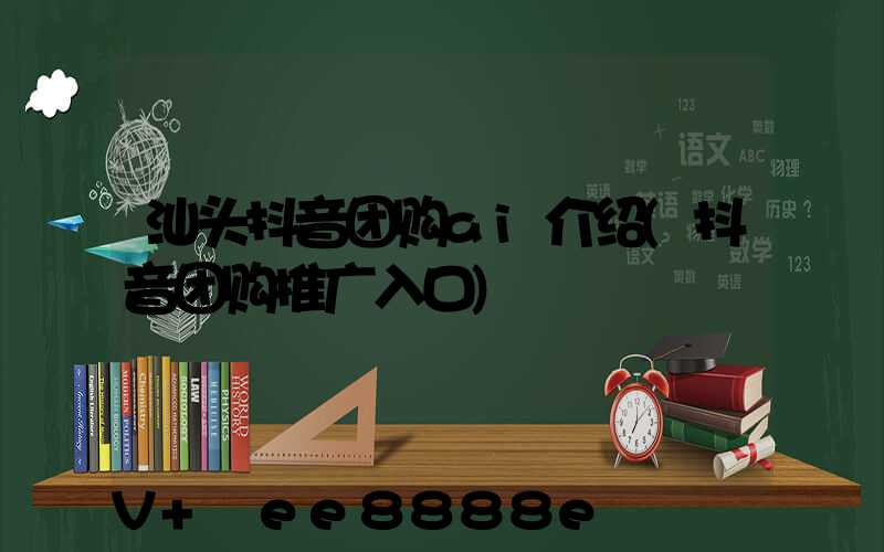 汕头抖音团购ai介绍(抖音团购推广入口)