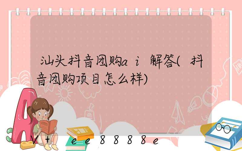 汕头抖音团购ai解答(抖音团购项目怎么样)
