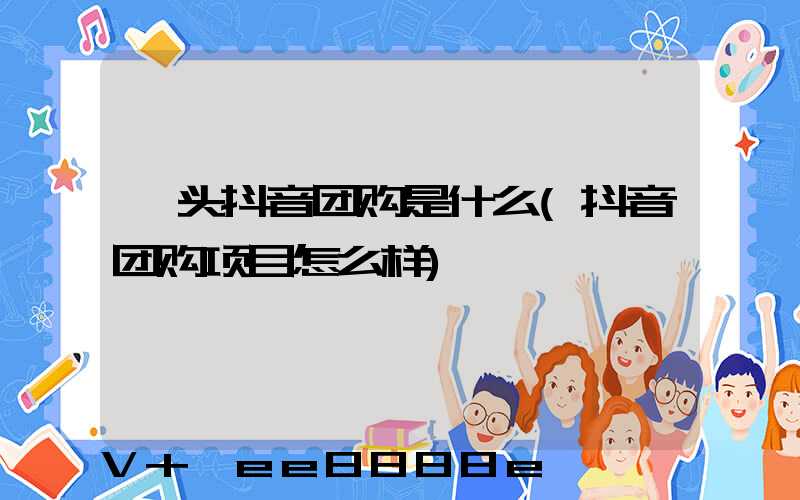 汕头抖音团购是什么(抖音团购项目怎么样)