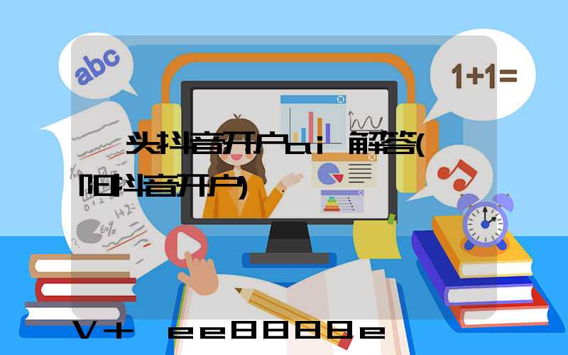 汕头抖音开户ai解答(濮阳抖音开户)