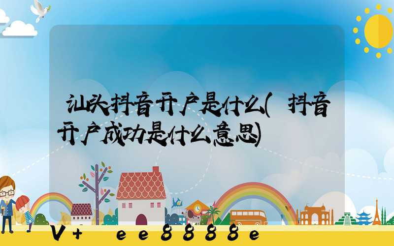 汕头抖音开户是什么(抖音开户成功是什么意思)