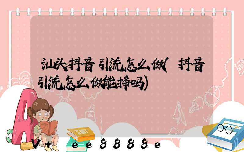 汕头抖音引流怎么做(抖音引流怎么做能挣吗)