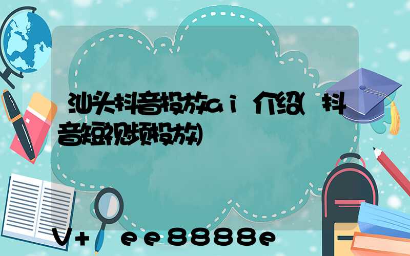 汕头抖音投放ai介绍(抖音短视频投放)
