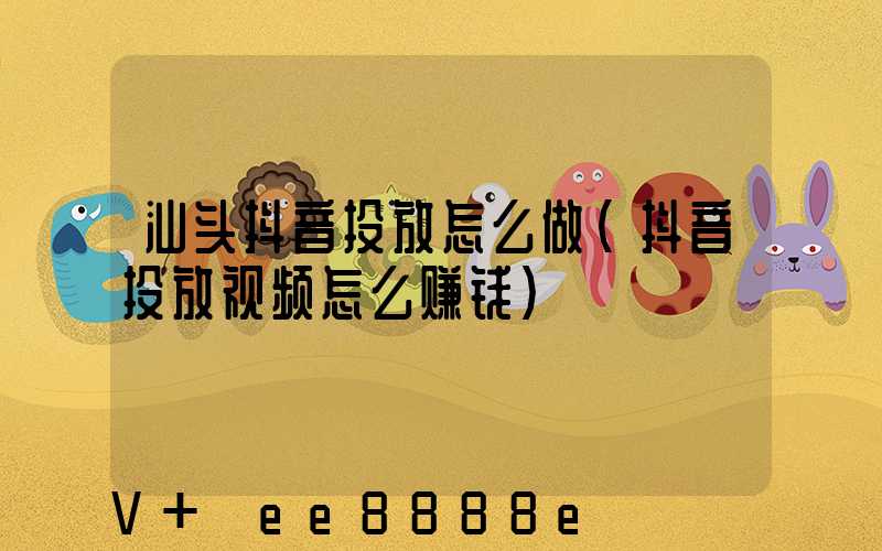 汕头抖音投放怎么做(抖音投放视频怎么赚钱)
