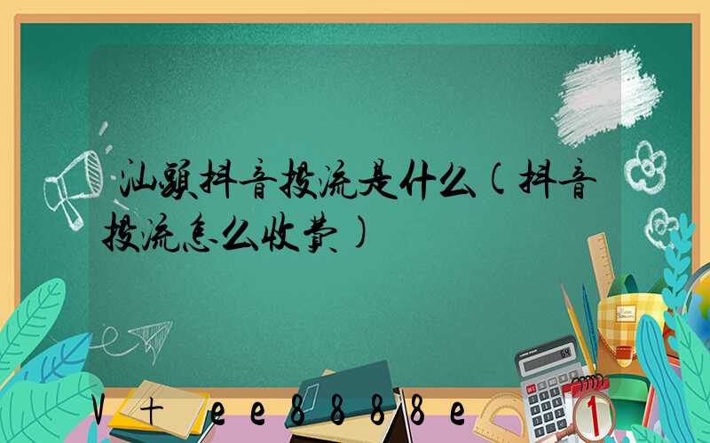 汕头抖音投流是什么(抖音投流怎么收费)
